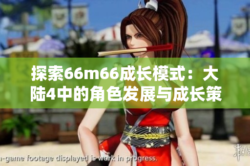 探索66m66成長模式：大陸4中的角色發(fā)展與成長策略指南