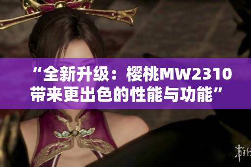 “全新升級：櫻桃MW2310帶來更出色的性能與功能”