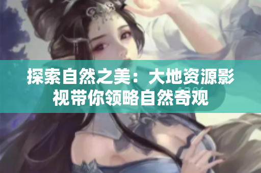 探索自然之美：大地資源影視帶你領(lǐng)略自然奇觀