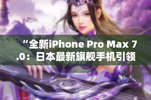“全新iPhone Pro Max 7.0：日本最新旗艦手機(jī)引領(lǐng)科技潮流！”