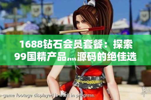 1688鉆石會員套餐：探索99國精產(chǎn)品灬源碼的絕佳選擇