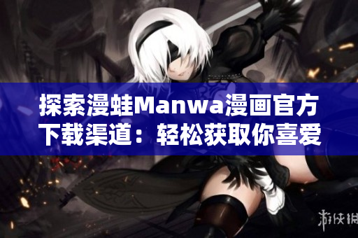 探索漫蛙Manwa漫畫官方下載渠道：輕松獲取你喜愛的漫畫世界