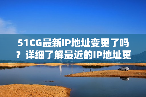 51CG最新IP地址變更了嗎？詳細(xì)了解最近的IP地址更新情況