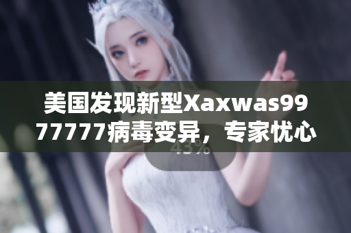 美國發(fā)現(xiàn)新型Xaxwas9977777病毒變異，專家憂心傳播擴(kuò)散風(fēng)險(xiǎn)
