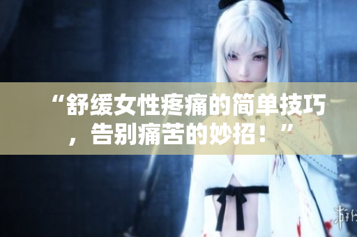 “舒緩女性疼痛的簡單技巧，告別痛苦的妙招！”