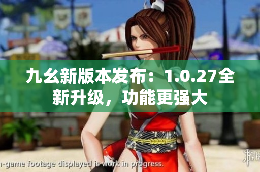 九幺新版本發(fā)布：1.0.27全新升級，功能更強大