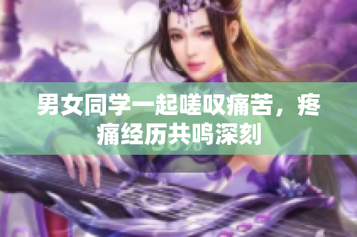 男女同學(xué)一起嗟嘆痛苦，疼痛經(jīng)歷共鳴深刻