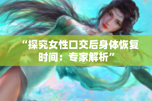 “探究女性口交后身體恢復時間：專家解析”
