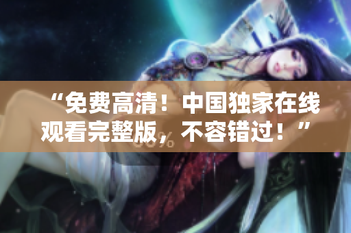 “免費(fèi)高清！中國(guó)獨(dú)家在線觀看完整版，不容錯(cuò)過(guò)！”