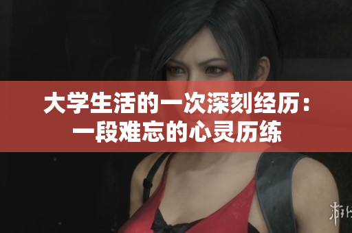 大學(xué)生活的一次深刻經(jīng)歷：一段難忘的心靈歷練