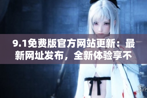 9.1免費(fèi)版官方網(wǎng)站更新：最新網(wǎng)址發(fā)布，全新體驗(yàn)享不停