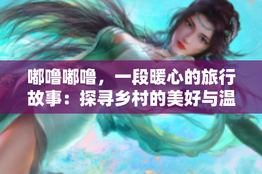嘟嚕嘟嚕，一段暖心的旅行故事：探尋鄉(xiāng)村的美好與溫暖