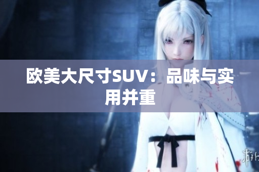 歐美大尺寸SUV：品味與實(shí)用并重