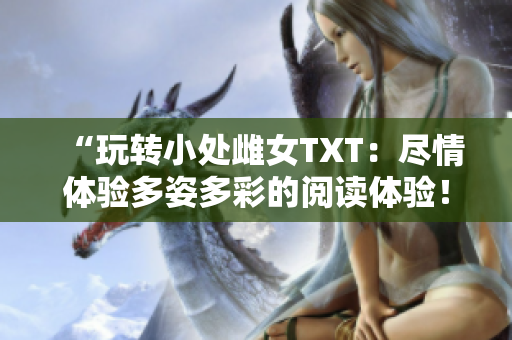 “玩轉(zhuǎn)小處雌女TXT：盡情體驗(yàn)多姿多彩的閱讀體驗(yàn)！”