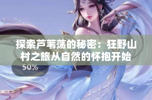 探索蘆葦蕩的秘密：狂野山村之旅從自然的懷抱開始