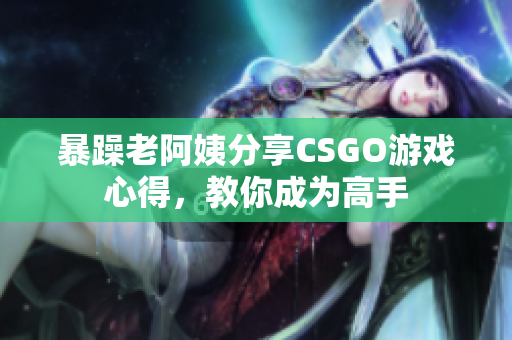 暴躁老阿姨分享CSGO游戲心得，教你成為高手