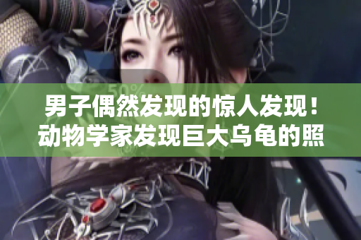 男子偶然發(fā)現(xiàn)的驚人發(fā)現(xiàn)！動(dòng)物學(xué)家發(fā)現(xiàn)巨大烏龜?shù)恼掌?，引發(fā)全球熱議