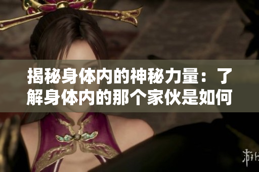 揭秘身體內(nèi)的神秘力量：了解身體內(nèi)的那個(gè)家伙是如何影響我們的健康