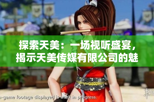 探索天美：一場視聽盛宴，揭示天美傳媒有限公司的魅力與創(chuàng)新