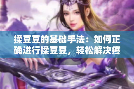 揉豆豆的基礎手法：如何正確進行揉豆豆，輕松解決疼痛與不適