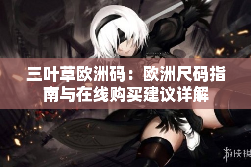 三葉草歐洲碼：歐洲尺碼指南與在線(xiàn)購(gòu)買(mǎi)建議詳解