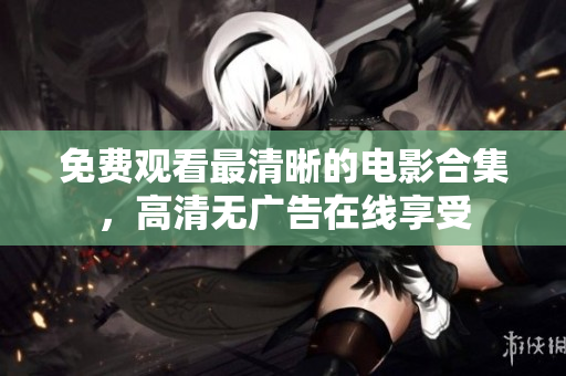 免費(fèi)觀看最清晰的電影合集，高清無(wú)廣告在線(xiàn)享受