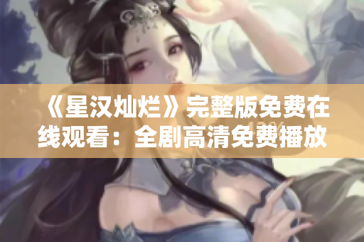 《星漢燦爛》完整版免費在線觀看：全劇高清免費播放，不容錯過！