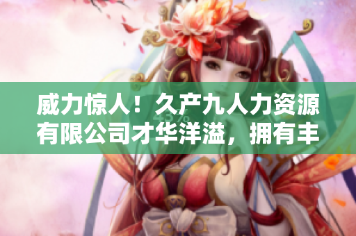 威力驚人！久產(chǎn)九人力資源有限公司才華洋溢，擁有豐富人才資源