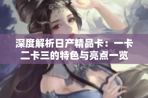 深度解析日產(chǎn)精品卡：一卡二卡三的特色與亮點一覽