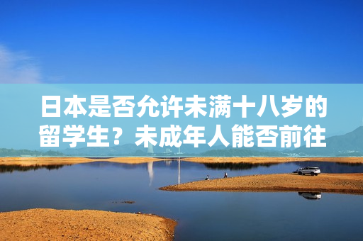 日本是否允許未滿十八歲的留學生？未成年人能否前往日本留學？