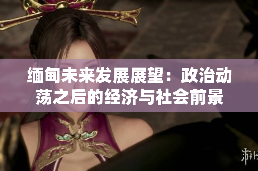 緬甸未來發(fā)展展望：政治動蕩之后的經(jīng)濟與社會前景