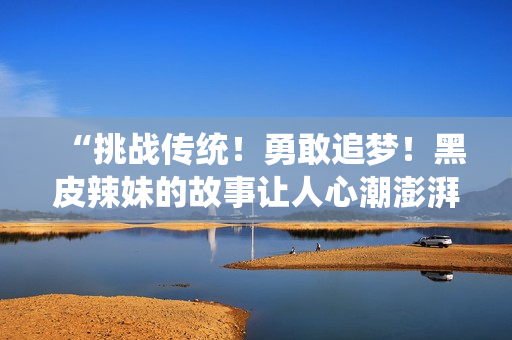 “挑戰(zhàn)傳統(tǒng)！勇敢追夢！黑皮辣妹的故事讓人心潮澎湃！”
