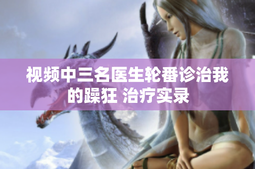 視頻中三名醫(yī)生輪番診治我的躁狂 治療實錄