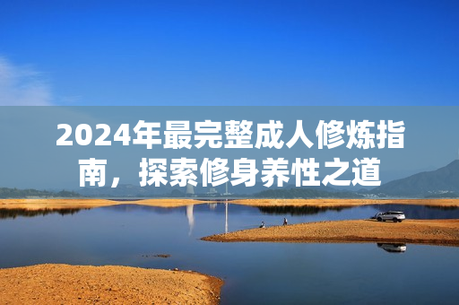2024年最完整成人修煉指南，探索修身養(yǎng)性之道