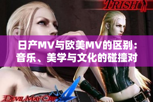 日產(chǎn)MV與歐美MV的區(qū)別：音樂、美學(xué)與文化的碰撞對(duì)比