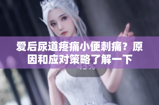 愛后尿道疼痛小便刺痛？原因和應(yīng)對(duì)策略了解一下