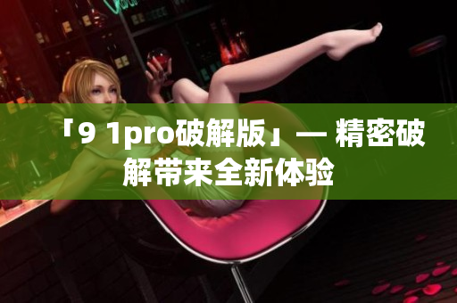 「9 1pro破解版」— 精密破解帶來全新體驗