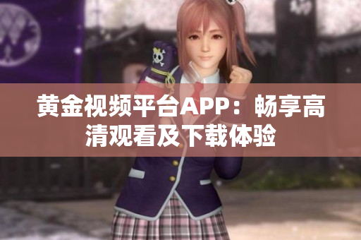 黃金視頻平臺APP：暢享高清觀看及下載體驗