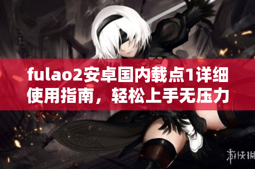 fulao2安卓國(guó)內(nèi)載點(diǎn)1詳細(xì)使用指南，輕松上手無(wú)壓力