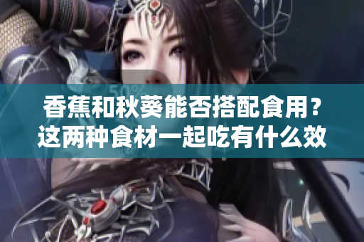 香蕉和秋葵能否搭配食用？這兩種食材一起吃有什么效果？