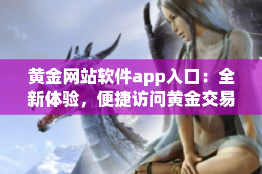 黃金網(wǎng)站軟件app入口：全新體驗(yàn)，便捷訪問(wèn)黃金交易平臺(tái)
