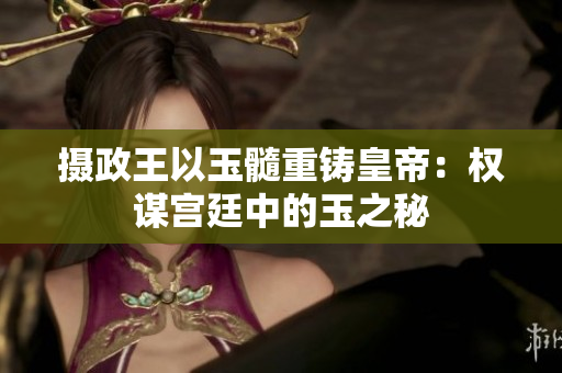 攝政王以玉髓重鑄皇帝：權(quán)謀宮廷中的玉之秘