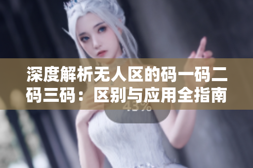 深度解析無人區(qū)的碼一碼二碼三碼：區(qū)別與應(yīng)用全指南