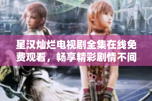 星漢燦爛電視劇全集在線免費(fèi)觀看，暢享精彩劇情不間斷