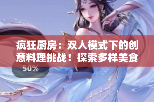 瘋狂廚房：雙人模式下的創(chuàng)意料理挑戰(zhàn)！探索多樣美食，共謀廚藝巔峰