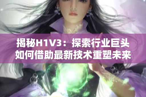 揭秘H1V3：探索行業(yè)巨頭如何借助最新技術重塑未來