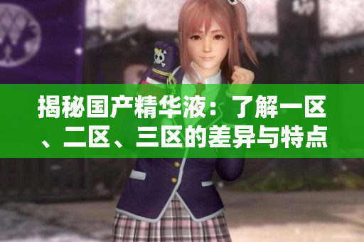 揭秘國(guó)產(chǎn)精華液：了解一區(qū)、二區(qū)、三區(qū)的差異與特點(diǎn)