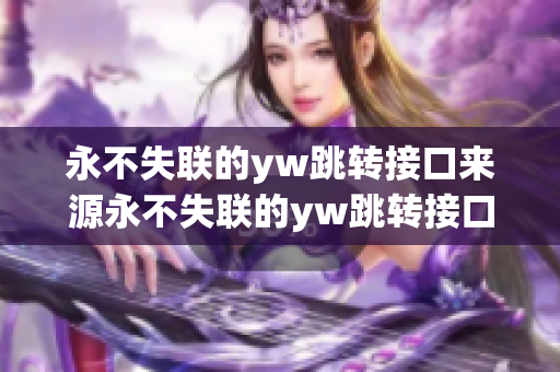 永不失聯(lián)的yw跳轉接口來源永不失聯(lián)的yw跳轉接口研究成果 