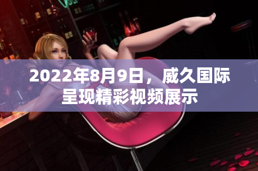 2022年8月9日，威久國(guó)際呈現(xiàn)精彩視頻展示