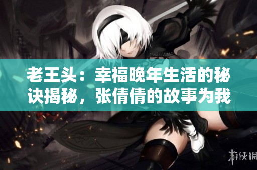 老王頭：幸福晚年生活的秘訣揭秘，張倩倩的故事為我們帶來啟示